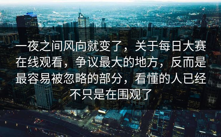 一夜之间风向就变了，关于每日大赛在线观看，争议最大的地方，反而是最容易被忽略的部分，看懂的人已经不只是在围观了