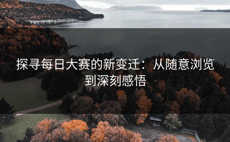 探寻每日大赛的新变迁：从随意浏览到深刻感悟