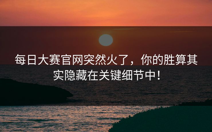 每日大赛官网突然火了，你的胜算其实隐藏在关键细节中！