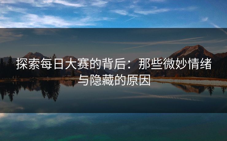探索每日大赛的背后：那些微妙情绪与隐藏的原因