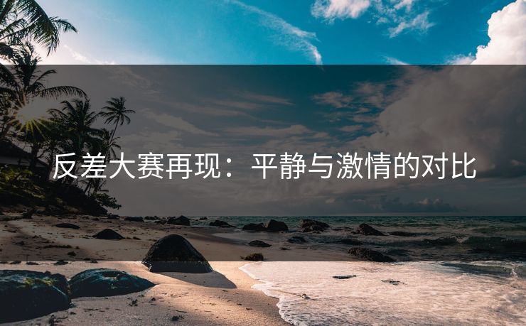 反差大赛再现：平静与激情的对比