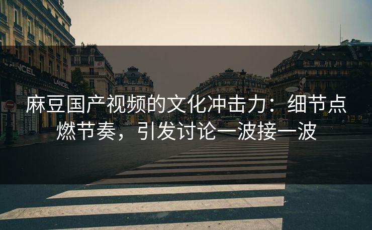 麻豆国产视频的文化冲击力：细节点燃节奏，引发讨论一波接一波