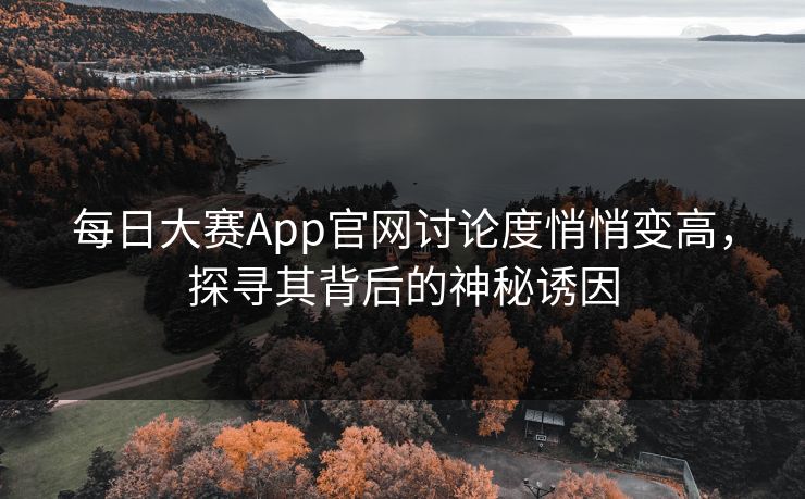 每日大赛App官网讨论度悄悄变高，探寻其背后的神秘诱因