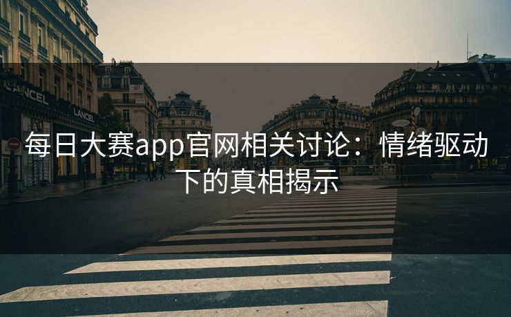 每日大赛app官网相关讨论：情绪驱动下的真相揭示