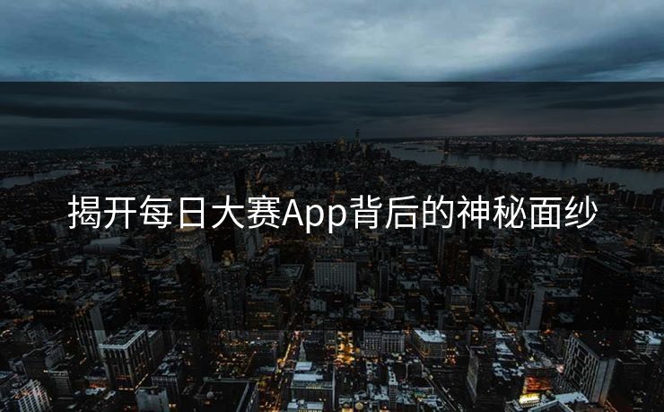 揭开每日大赛App背后的神秘面纱