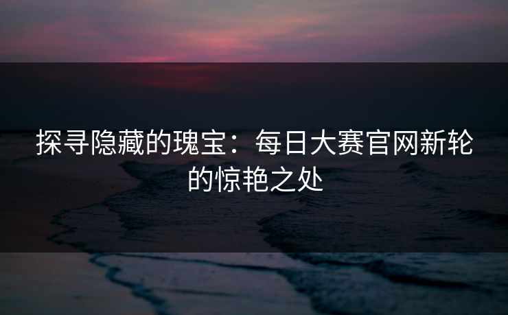 探寻隐藏的瑰宝：每日大赛官网新轮的惊艳之处