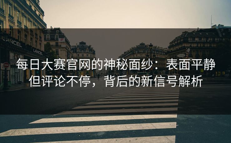 每日大赛官网的神秘面纱：表面平静但评论不停，背后的新信号解析