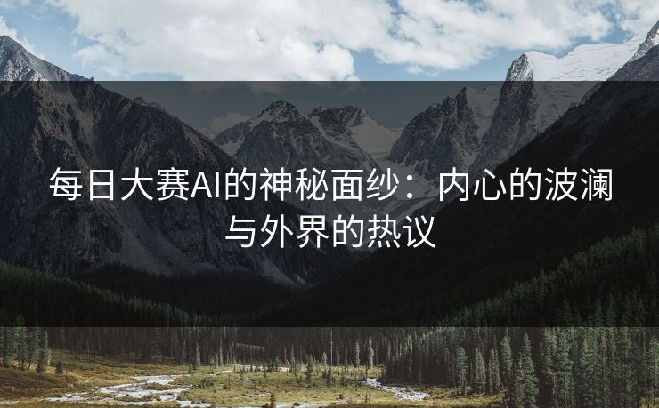 每日大赛AI的神秘面纱：内心的波澜与外界的热议