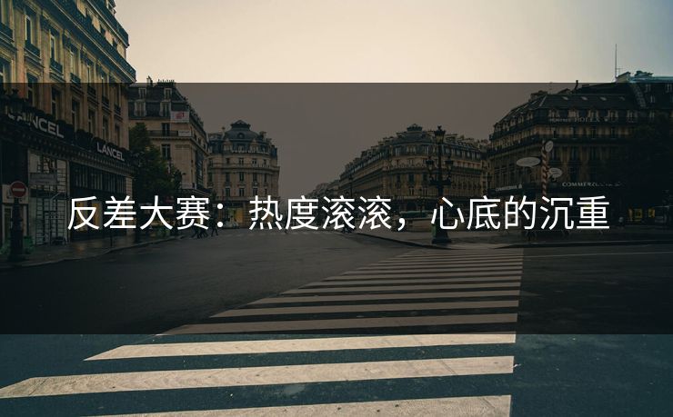 反差大赛:热度滚滚,心底的沉重 反差大赛:热度滚滚,心底的沉重