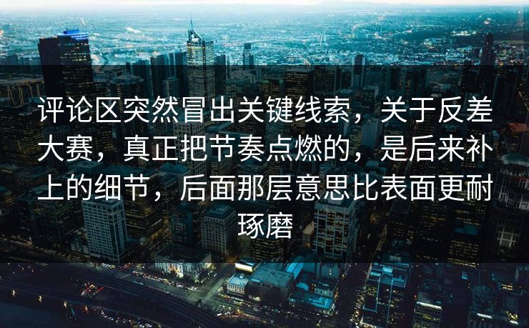 评论区突然冒出关键线索，关于反差大赛，真正把节奏点燃的，是后来补上的细节，后面那层意思比表面更耐琢磨