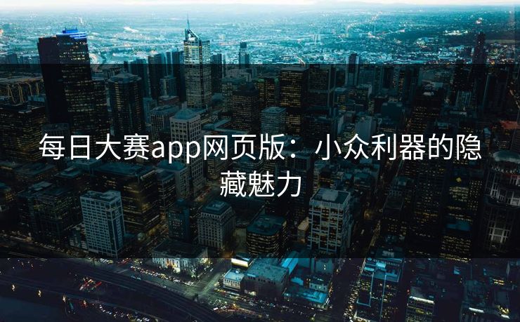 每日大赛app网页版：小众利器的隐藏魅力