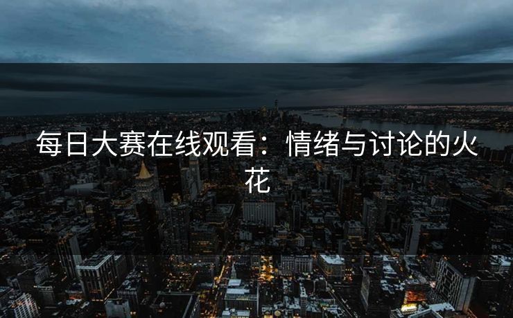 每日大赛在线观看：情绪与讨论的火花