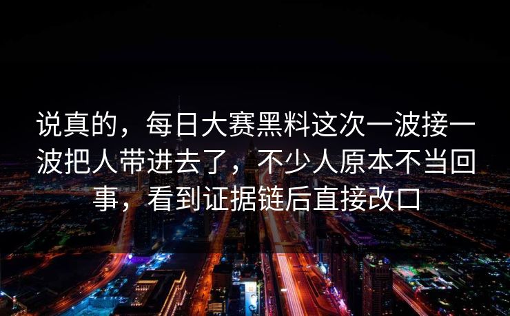 说真的，每日大赛黑料这次一波接一波把人带进去了，不少人原本不当回事，看到证据链后直接改口