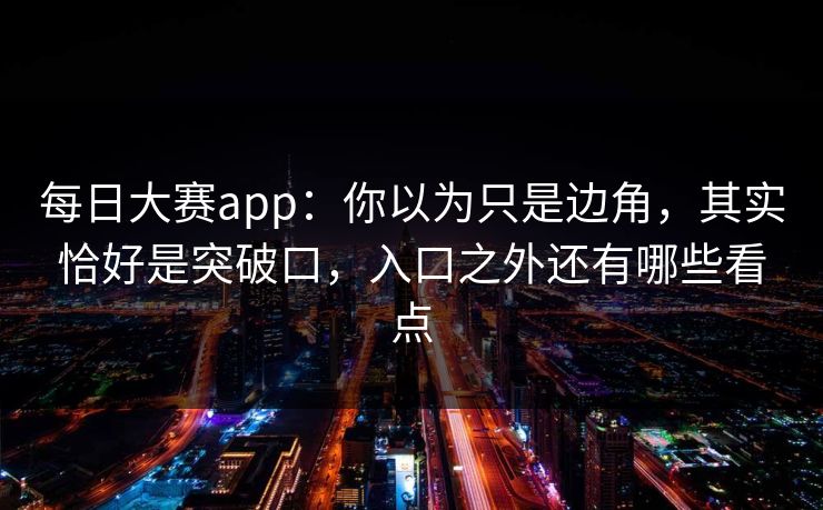 每日大赛app：你以为只是边角，其实恰好是突破口，入口之外还有哪些看点