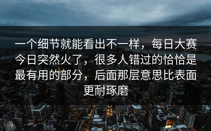 一个细节就能看出不一样，每日大赛今日突然火了，很多人错过的恰恰是最有用的部分，后面那层意思比表面更耐琢磨