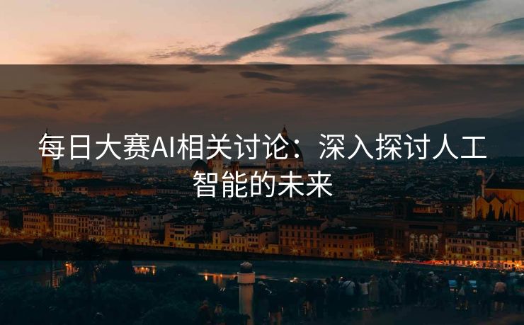每日大赛AI相关讨论：深入探讨人工智能的未来