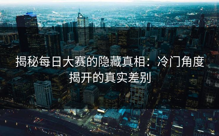 揭秘每日大赛的隐藏真相：冷门角度揭开的真实差别