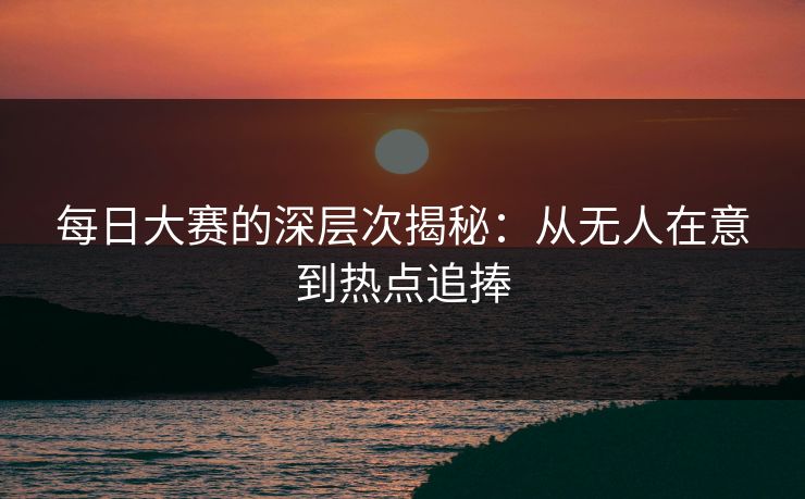 每日大赛的深层次揭秘：从无人在意到热点追捧