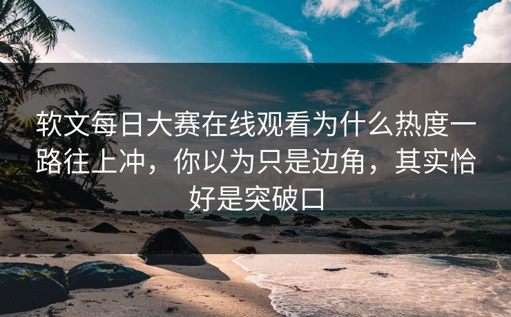 软文每日大赛在线观看为什么热度一路往上冲，你以为只是边角，其实恰好是突破口
