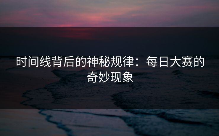 时间线背后的神秘规律:每日大赛的奇妙现象 时间线背后的神秘规律:每日大赛的奇妙现象