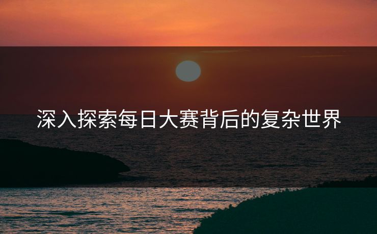 深入探索每日大赛背后的复杂世界