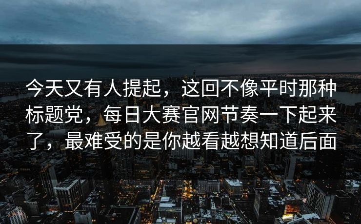 今天又有人提起，这回不像平时那种标题党，每日大赛官网节奏一下起来了，最难受的是你越看越想知道后面