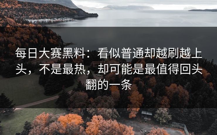 每日大赛黑料：看似普通却越刷越上头，不是最热，却可能是最值得回头翻的一条