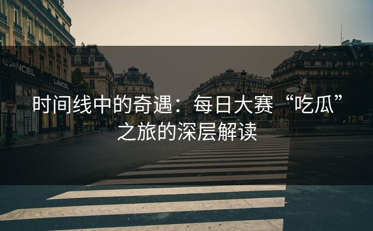 时间线中的奇遇:每日大赛“吃瓜”之旅的深层解读 时间线中的奇遇:每日大赛“吃瓜”之旅的深层解读
