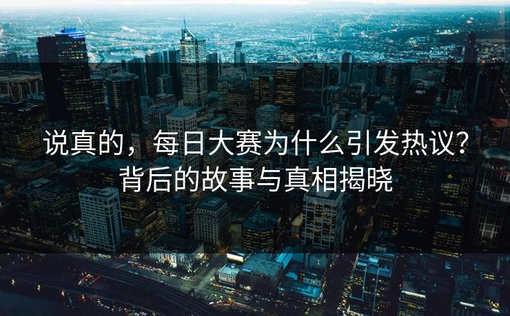 说真的，每日大赛为什么引发热议？背后的故事与真相揭晓