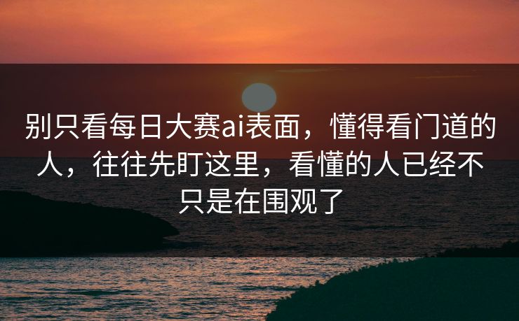 别只看每日大赛ai表面，懂得看门道的人，往往先盯这里，看懂的人已经不只是在围观了