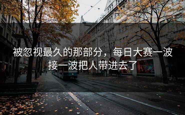 被忽视最久的那部分，每日大赛一波接一波把人带进去了