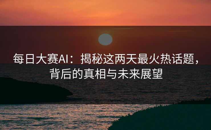 每日大赛AI：揭秘这两天最火热话题，背后的真相与未来展望