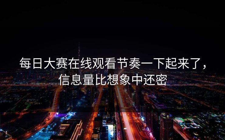 每日大赛在线观看节奏一下起来了，信息量比想象中还密