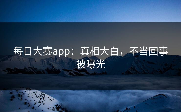每日大赛app：真相大白，不当回事被曝光