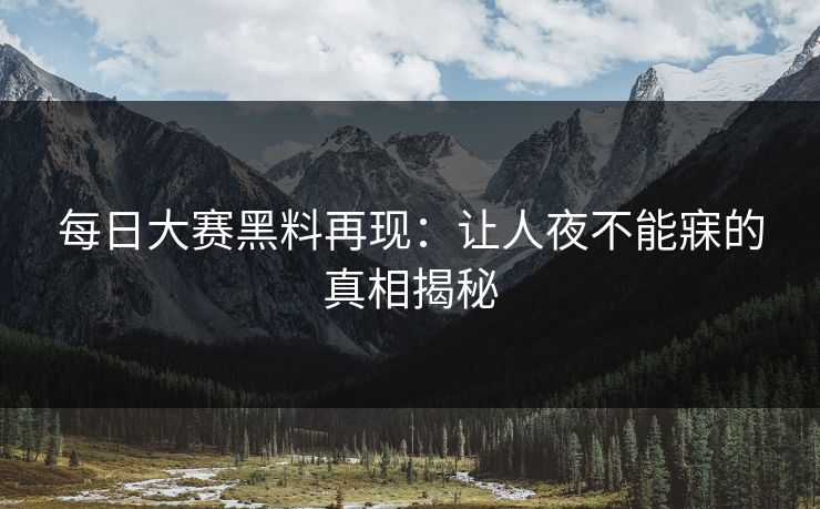 每日大赛黑料再现：让人夜不能寐的真相揭秘