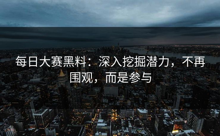 每日大赛黑料：深入挖掘潜力，不再围观，而是参与