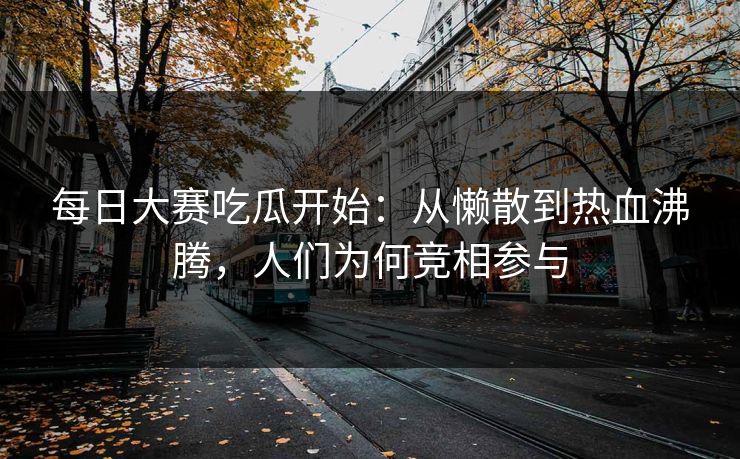 每日大赛吃瓜开始：从懒散到热血沸腾，人们为何竞相参与