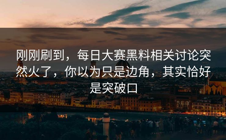 刚刚刷到，每日大赛黑料相关讨论突然火了，你以为只是边角，其实恰好是突破口