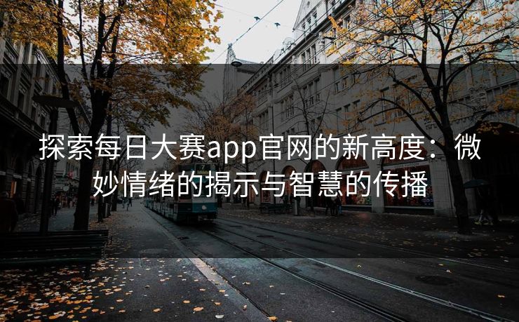 探索每日大赛app官网的新高度：微妙情绪的揭示与智慧的传播