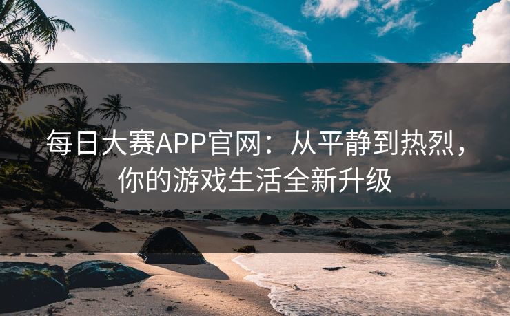 每日大赛APP官网:从平静到热烈,你的游戏生活全新升级 每日大赛APP官网:从平静到热烈,你的游戏生活全新升级