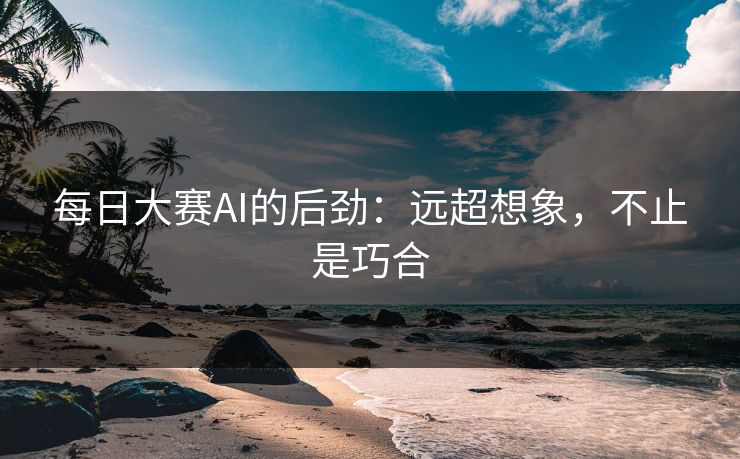 每日大赛AI的后劲：远超想象，不止是巧合