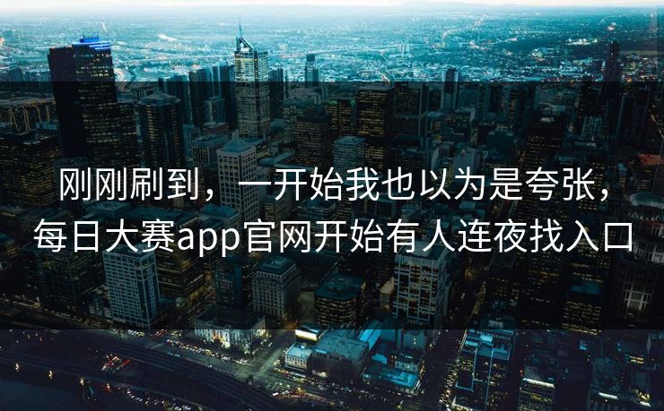 刚刚刷到，一开始我也以为是夸张，每日大赛app官网开始有人连夜找入口