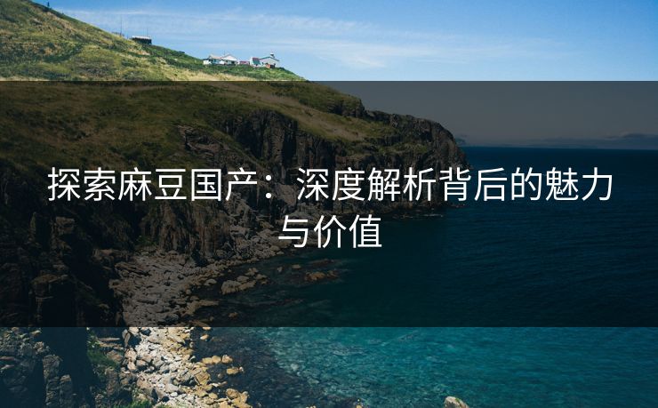 探索麻豆国产：深度解析背后的魅力与价值