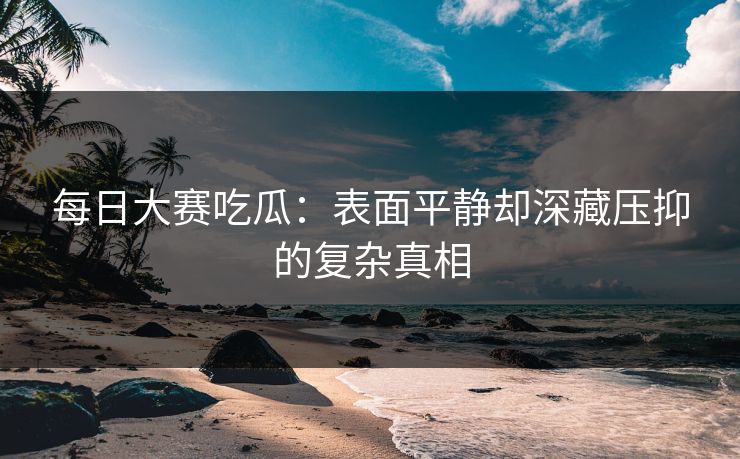每日大赛吃瓜:表面平静却深藏压抑的复杂真相 每日大赛吃瓜:表面平静却深藏压抑的复杂真相