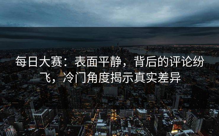 每日大赛:表面平静,背后的评论纷飞,冷门角度揭示真实差异 每日大赛:表面平静,背后的评论纷飞,冷门角度揭示真实差异