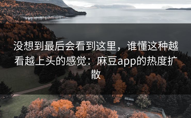 没想到最后会看到这里，谁懂这种越看越上头的感觉：麻豆app的热度扩散
