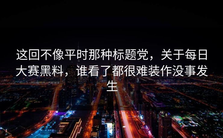 这回不像平时那种标题党,关于每日大赛黑料,谁看了都很难装作没事发生 这回不像平时那种标题党,关于每日大赛黑料,谁看了都很难装作没事发生