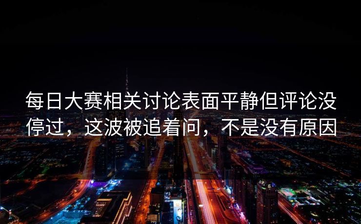 每日大赛相关讨论表面平静但评论没停过,这波被追着问,不是没有原因 每日大赛相关讨论表面平静但评论没停过,这波被追着问,不是没有原因