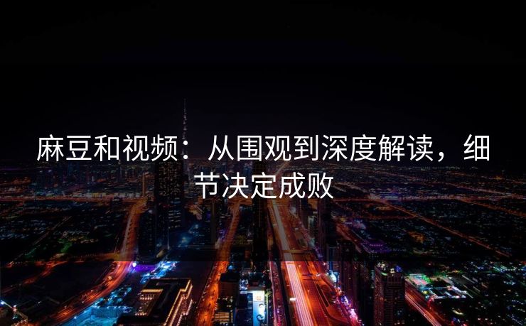 麻豆和视频:从围观到深度解读,细节决定成败 麻豆和视频:从围观到深度解读,细节决定成败