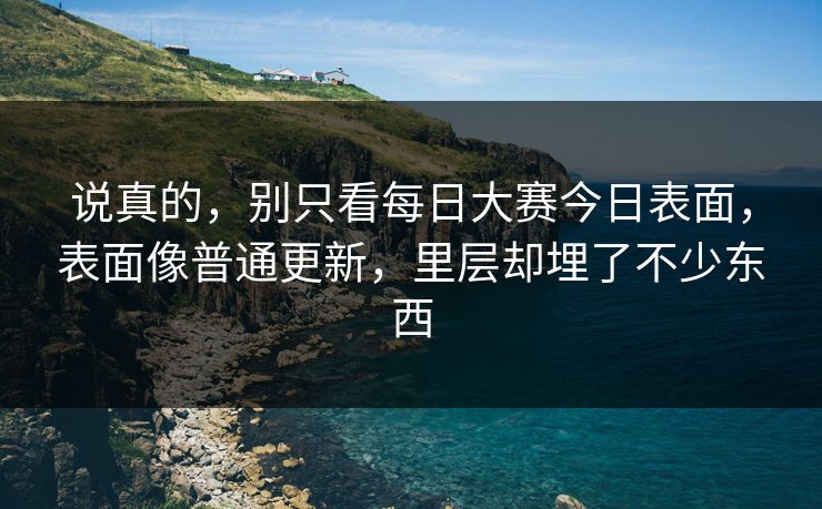 说真的,别只看每日大赛今日表面,表面像普通更新,里层却埋了不少东西 说真的,别只看每日大赛今日表面,表面像普通更新,里层却埋了不少东西